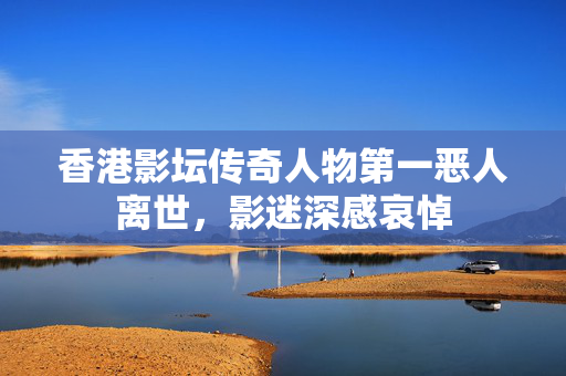 香港影坛传奇人物第一恶人离世，影迷深感哀悼