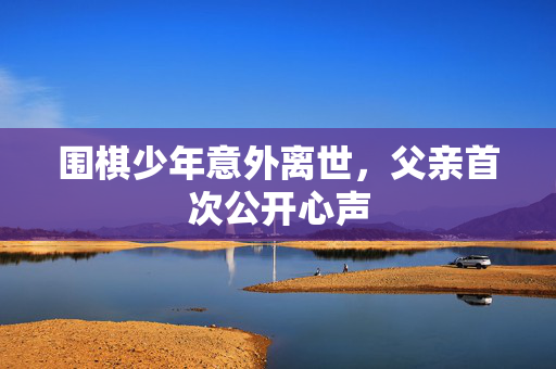围棋少年意外离世，父亲首次公开心声