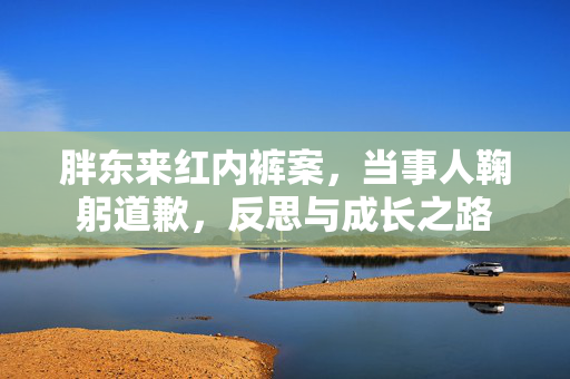 胖东来红内裤案，当事人鞠躬道歉，反思与成长之路