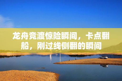 龙舟竞渡惊险瞬间，卡点翻船，刚过线侧翻的瞬间