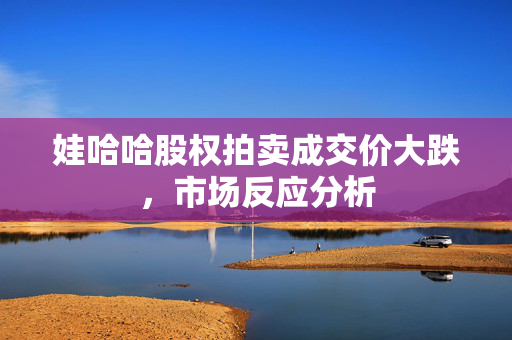 娃哈哈股权拍卖成交价大跌，市场反应分析