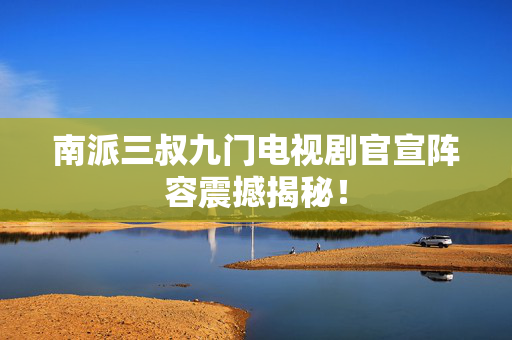 南派三叔九门电视剧官宣阵容震撼揭秘！