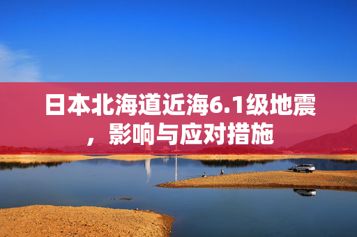 日本北海道近海6.1级地震，影响与应对措施