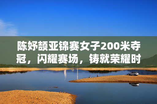 陈妤颉亚锦赛女子200米夺冠，闪耀赛场，铸就荣耀时刻