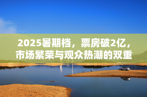 2025暑期档，票房破2亿，市场繁荣与观众热潮的双重胜利