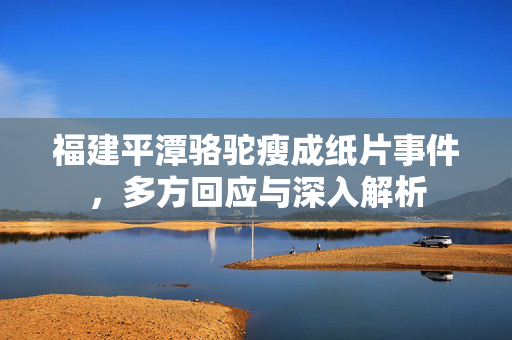 福建平潭骆驼瘦成纸片事件，多方回应与深入解析