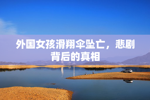 外国女孩滑翔伞坠亡，悲剧背后的真相