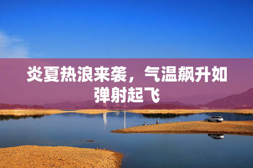 炎夏热浪来袭，气温飙升如弹射起飞