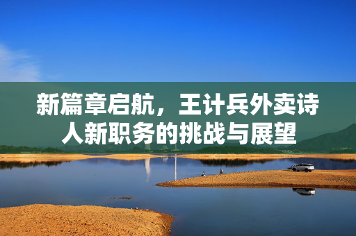 新篇章启航，王计兵外卖诗人新职务的挑战与展望