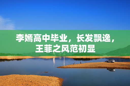 李嫣高中毕业，长发飘逸，王菲之风范初显