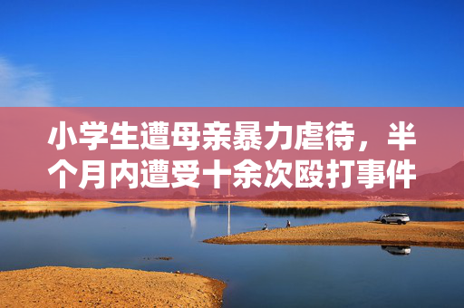 小学生遭母亲暴力虐待，半个月内遭受十余次殴打事件揭露