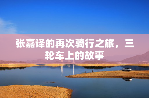 张嘉译的再次骑行之旅，三轮车上的故事