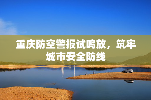 重庆防空警报试鸣放，筑牢城市安全防线