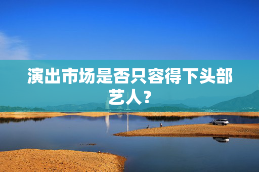 演出市场是否只容得下头部艺人？