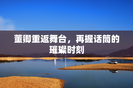 董卿重返舞台，再握话筒的璀璨时刻