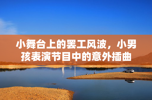 小舞台上的罢工风波，小男孩表演节目中的意外插曲
