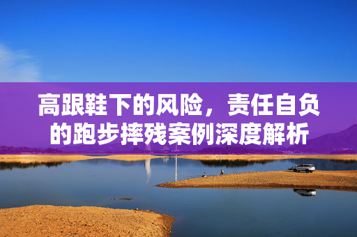 高跟鞋下的风险，责任自负的跑步摔残案例深度解析