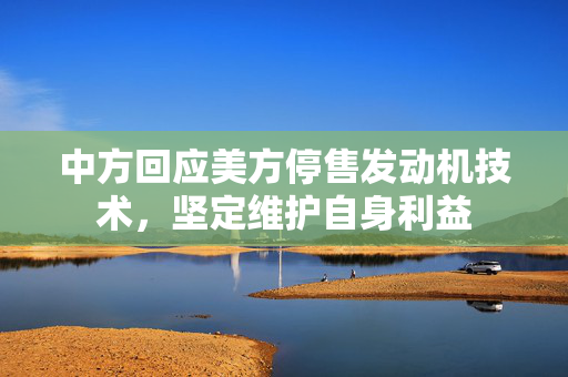 中方回应美方停售发动机技术，坚定维护自身利益