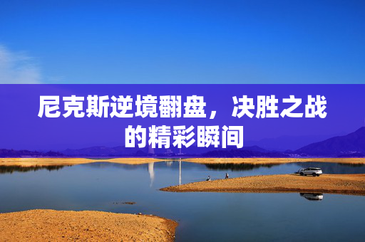 尼克斯逆境翻盘，决胜之战的精彩瞬间