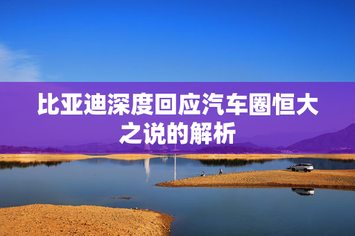 比亚迪深度回应汽车圈恒大之说的解析
