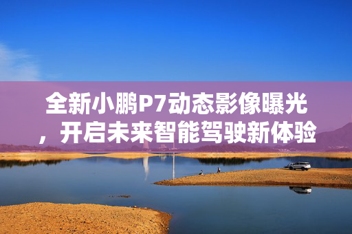 全新小鹏P7动态影像曝光，开启未来智能驾驶新体验