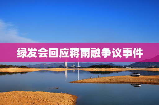 绿发会回应蒋雨融争议事件
