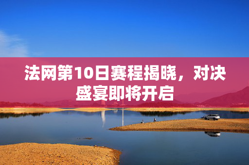 法网第10日赛程揭晓，对决盛宴即将开启