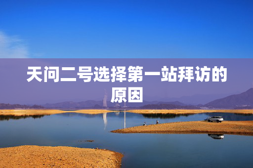 天问二号选择第一站拜访的原因