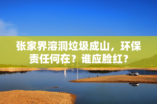 张家界溶洞垃圾成山，环保责任何在？谁应脸红？