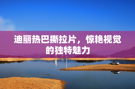 迪丽热巴撕拉片，惊艳视觉的独特魅力