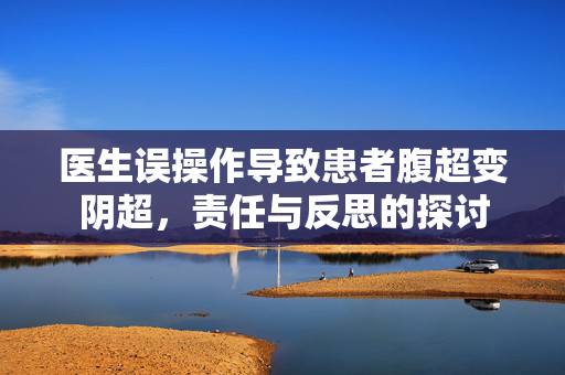 医生误操作导致患者腹超变阴超，责任与反思的探讨