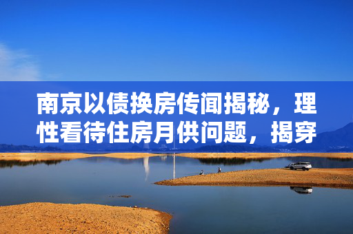 南京以债换房传闻揭秘，理性看待住房月供问题，揭穿假象看真相