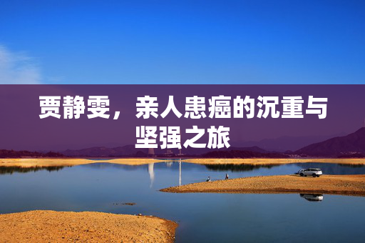 贾静雯，亲人患癌的沉重与坚强之旅