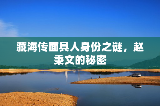 藏海传面具人身份之谜，赵秉文的秘密