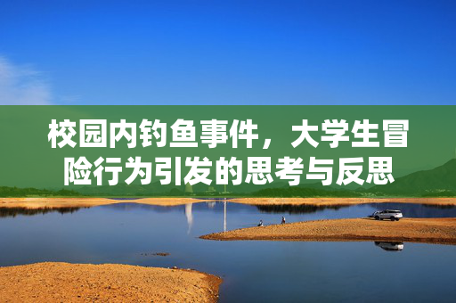校园内钓鱼事件，大学生冒险行为引发的思考与反思
