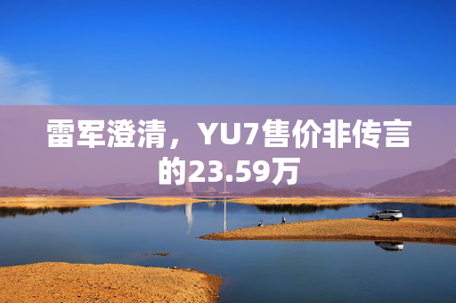 雷军澄清，YU7售价非传言的23.59万