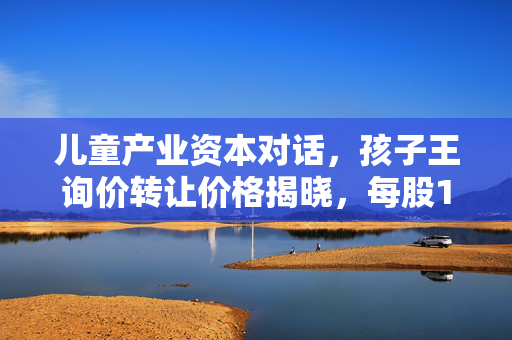 儿童产业资本对话，孩子王询价转让价格揭晓，每股11.95元