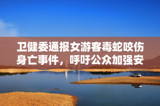卫健委通报女游客毒蛇咬伤身亡事件，呼吁公众加强安全意识