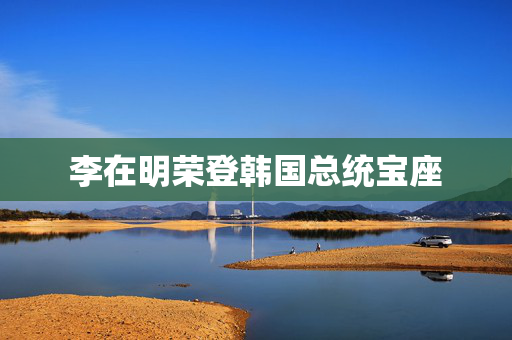李在明荣登韩国总统宝座