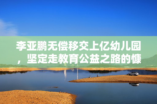 李亚鹏无偿移交上亿幼儿园，坚定走教育公益之路的慷慨之举