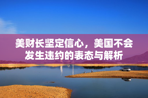 美财长坚定信心，美国不会发生违约的表态与解析