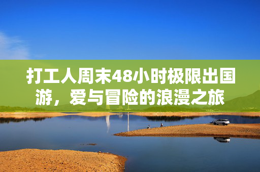 打工人周末48小时极限出国游，爱与冒险的浪漫之旅