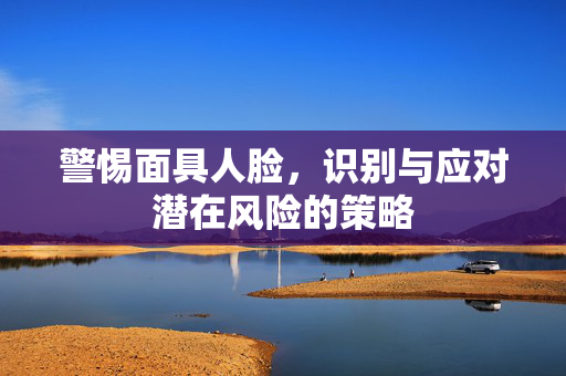 警惕面具人脸，识别与应对潜在风险的策略
