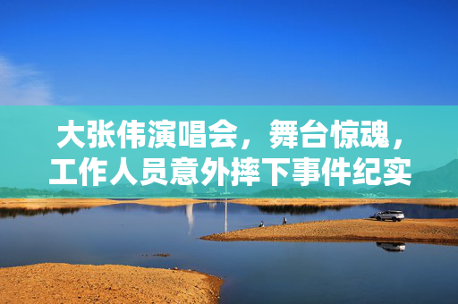 大张伟演唱会，舞台惊魂，工作人员意外摔下事件纪实