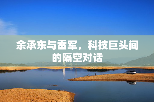 余承东与雷军，科技巨头间的隔空对话