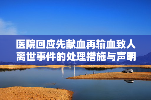 医院回应先献血再输血致人离世事件的处理措施与声明