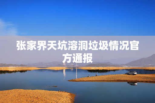 张家界天坑溶洞垃圾情况官方通报