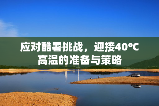 应对酷暑挑战，迎接40℃高温的准备与策略