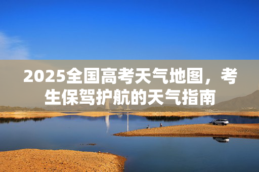 2025全国高考天气地图，考生保驾护航的天气指南