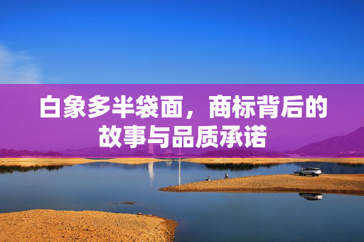 白象多半袋面，商标背后的故事与品质承诺